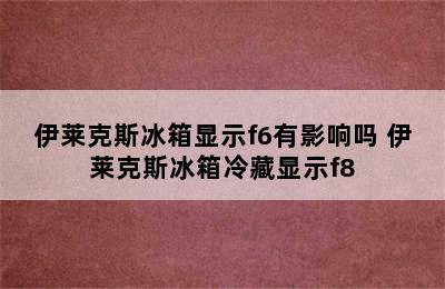 伊莱克斯冰箱显示f6有影响吗 伊莱克斯冰箱冷藏显示f8